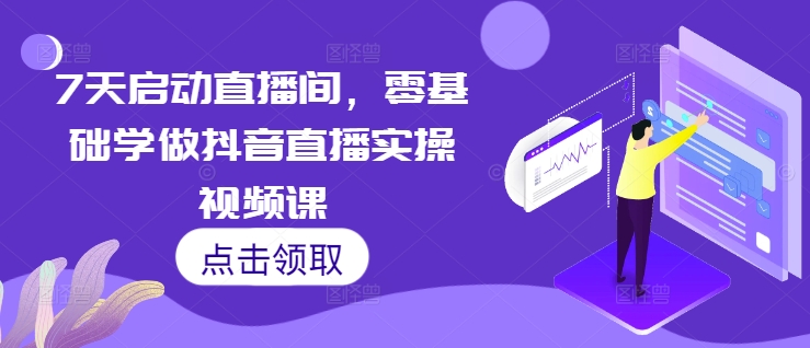 7天启动直播间，零基础学做抖音直播实操视频课