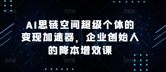 AI思链空间超级个体的变现加速器，企业创始人的降本增效课